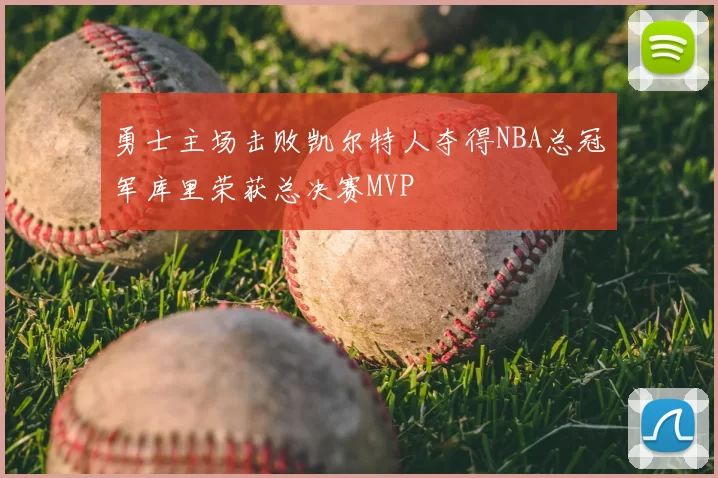 勇士主场击败凯尔特人夺得NBA总冠军库里荣获总决赛MVP