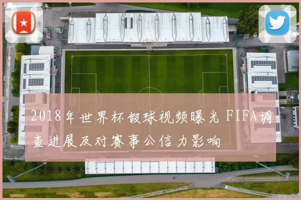 2018年世界杯假球视频曝光 FIFA调查进展及对赛事公信力影响