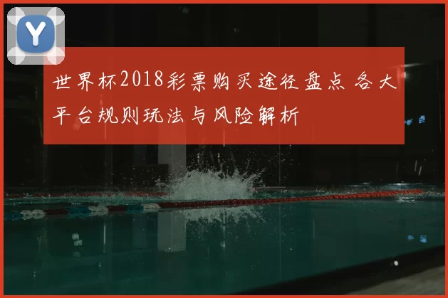 世界杯2018彩票购买途径盘点 各大平台规则玩法与风险解析