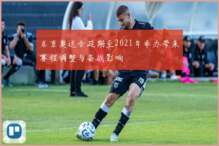 东京奥运会延期至2021年举办带来赛程调整与备战影响