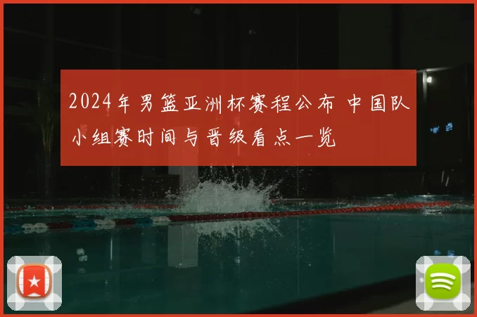 2024年男篮亚洲杯赛程公布 中国队小组赛时间与晋级看点一览