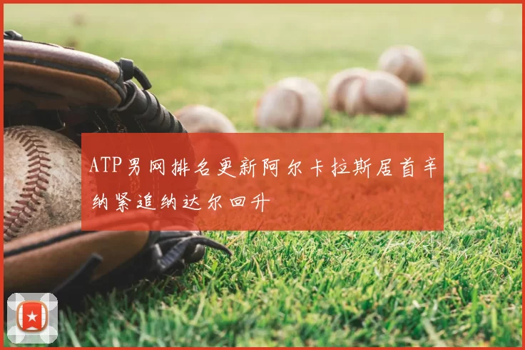 ATP男网排名更新阿尔卡拉斯居首辛纳紧追纳达尔回升