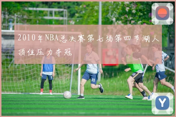 2010年NBA总决赛第七场第四节湖人顶住压力夺冠