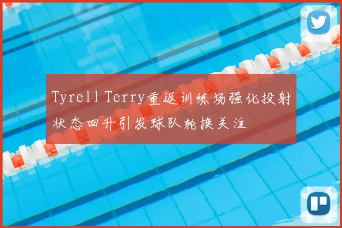 Tyrell Terry重返训练场强化投射状态回升引发球队轮换关注