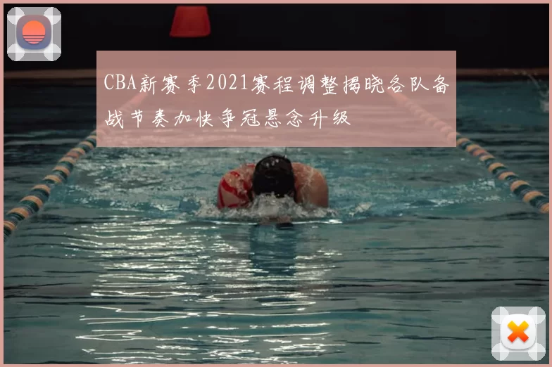 CBA新赛季2021赛程调整揭晓各队备战节奏加快争冠悬念升级