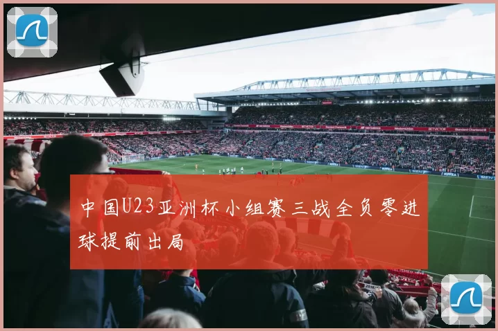 中国U23亚洲杯小组赛三战全负零进球提前出局