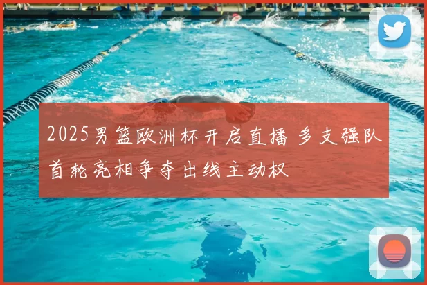 2025男篮欧洲杯开启直播 多支强队首轮亮相争夺出线主动权