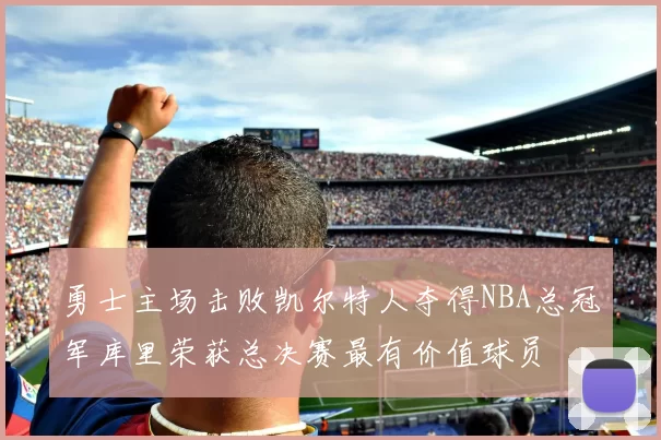 勇士主场击败凯尔特人夺得NBA总冠军库里荣获总决赛最有价值球员