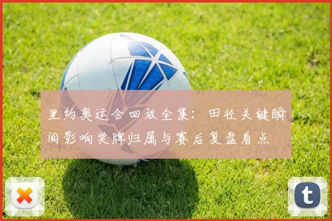 里约奥运会回放全集：田径关键瞬间影响奖牌归属与赛后复盘看点