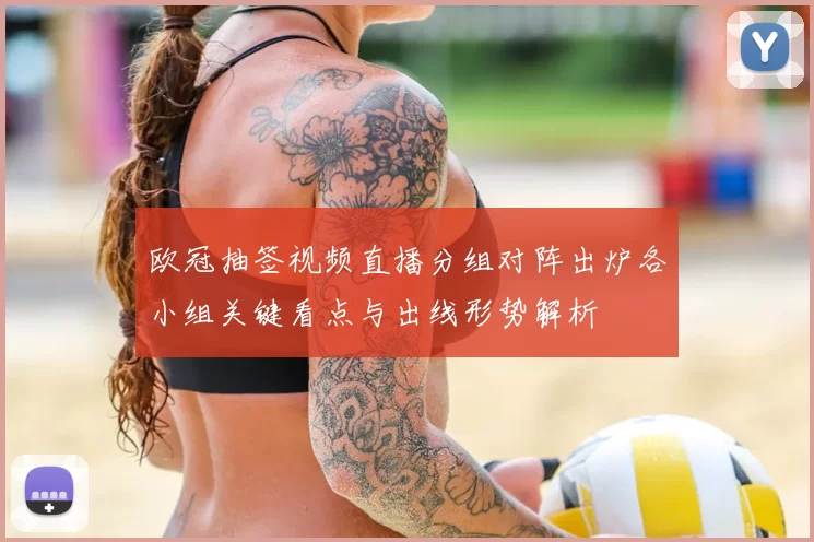 欧冠抽签视频直播分组对阵出炉各小组关键看点与出线形势解析