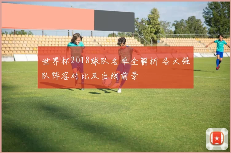 世界杯2018球队名单全解析 各大强队阵容对比及出线前景