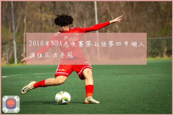 2010年NBA总决赛第七场第四节湖人顶住压力夺冠