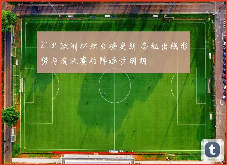 21年欧洲杯积分榜更新 各组出线形势与淘汰赛对阵逐步明朗