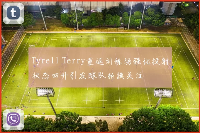 Tyrell Terry重返训练场强化投射状态回升引发球队轮换关注