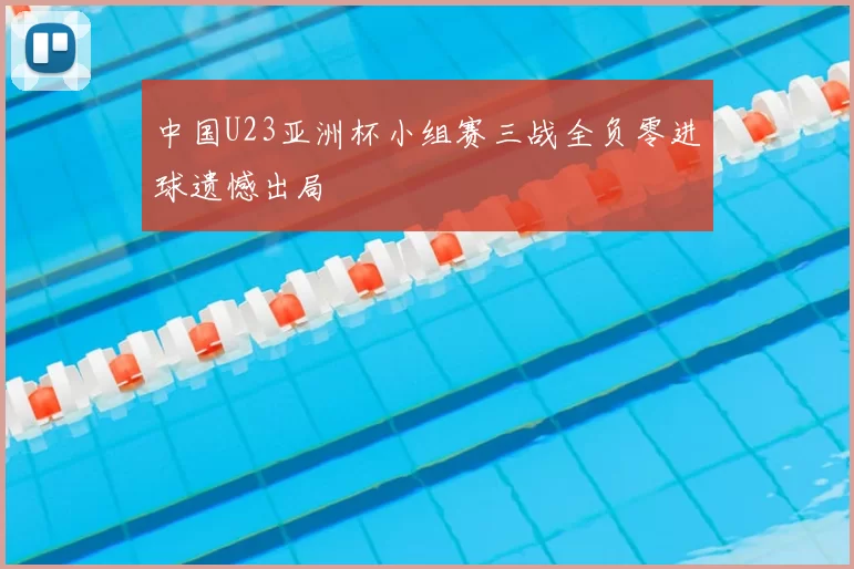 中国U23亚洲杯小组赛三战全负零进球遗憾出局