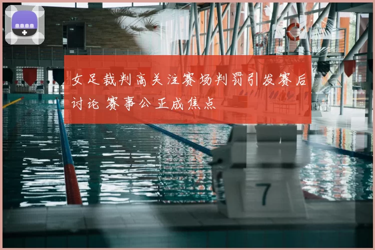 女足裁判高关注赛场判罚引发赛后讨论 赛事公正成焦点