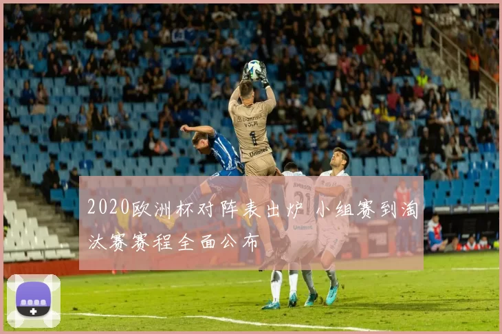 2020欧洲杯对阵表出炉 小组赛到淘汰赛赛程全面公布