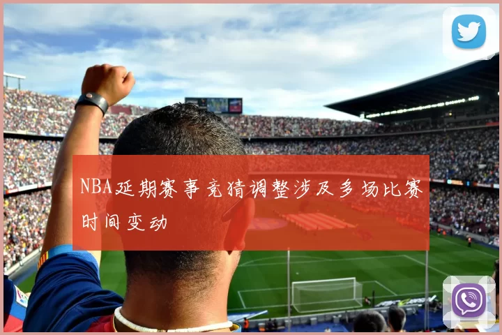 NBA延期赛事竞猜调整涉及多场比赛时间变动