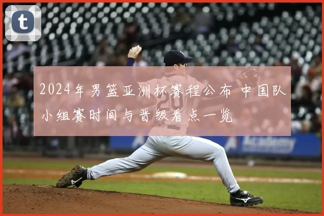 2024年男篮亚洲杯赛程公布 中国队小组赛时间与晋级看点一览