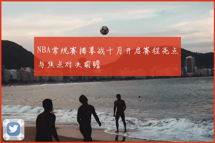 NBA常规赛揭幕战十月开启赛程亮点与焦点对决前瞻