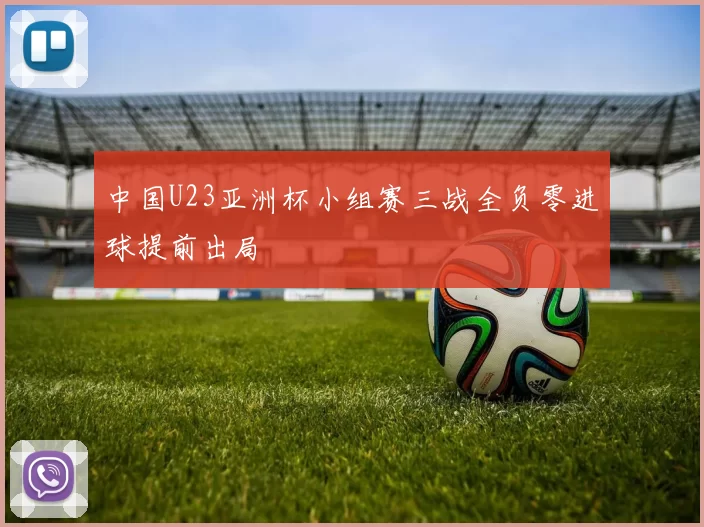 中国U23亚洲杯小组赛三战全负零进球提前出局