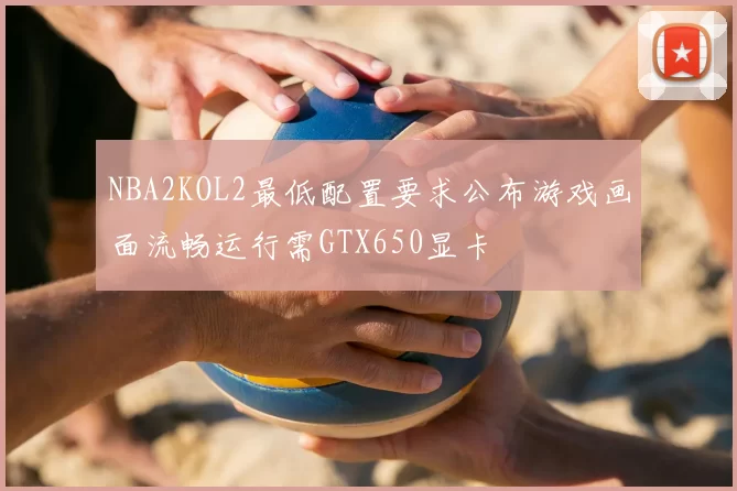 NBA2KOL2最低配置要求公布游戏画面流畅运行需GTX650显卡