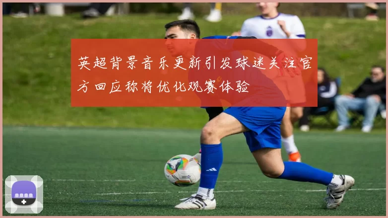 英超背景音乐更新引发球迷关注官方回应称将优化观赛体验