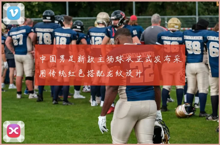 中国男足新款主场球衣正式发布采用传统红色搭配龙纹设计