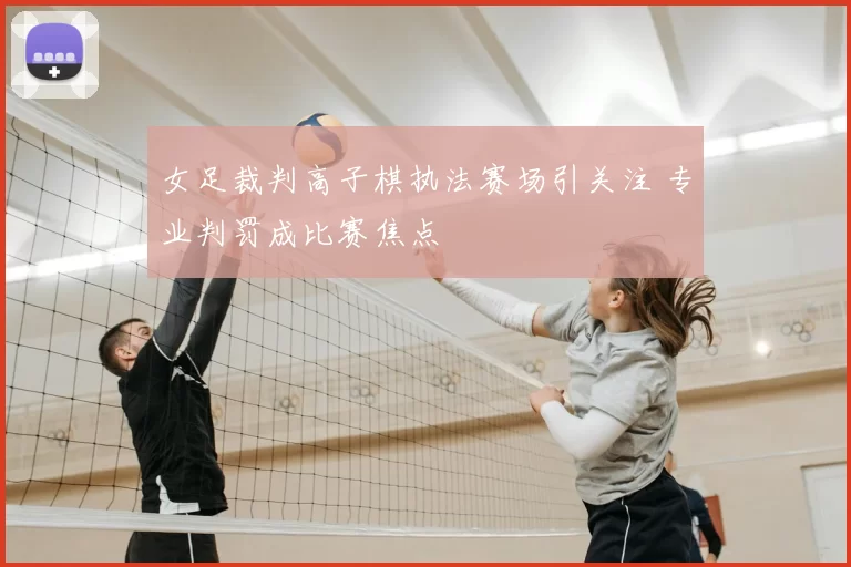 女足裁判高子棋执法赛场引关注 专业判罚成比赛焦点
