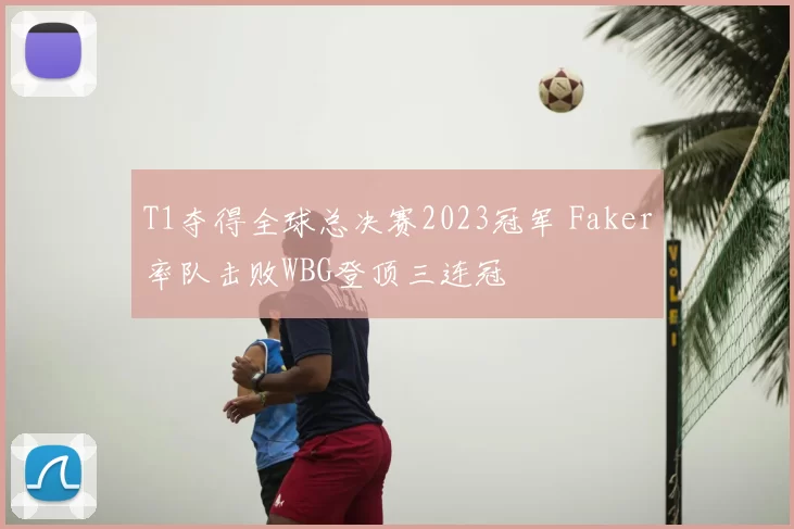 T1夺得全球总决赛2023冠军 Faker率队击败WBG登顶三连冠