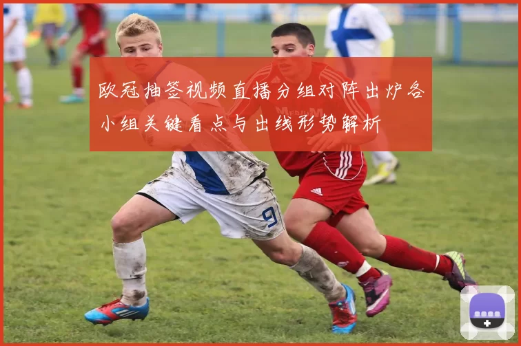 欧冠抽签视频直播分组对阵出炉各小组关键看点与出线形势解析