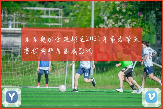 东京奥运会延期至2021年举办带来赛程调整与备战影响