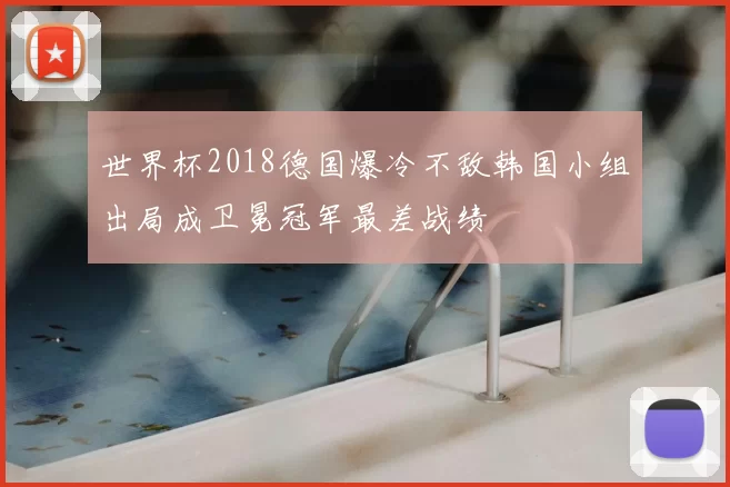 世界杯2018德国爆冷不敌韩国小组出局成卫冕冠军最差战绩
