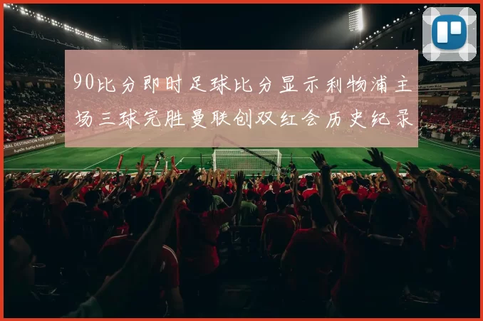 90比分即时足球比分显示利物浦主场三球完胜曼联创双红会历史纪录