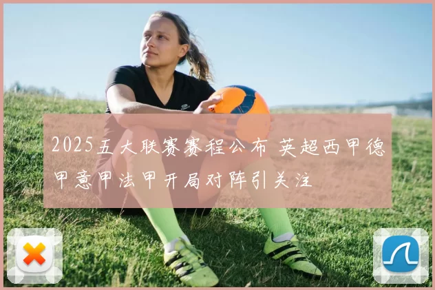 2025五大联赛赛程公布 英超西甲德甲意甲法甲开局对阵引关注