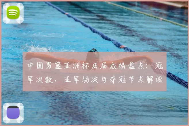 中国男篮亚洲杯历届成绩盘点：冠军次数、亚军场次与夺冠节点解读