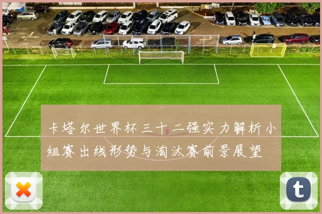 卡塔尔世界杯三十二强实力解析小组赛出线形势与淘汰赛前景展望