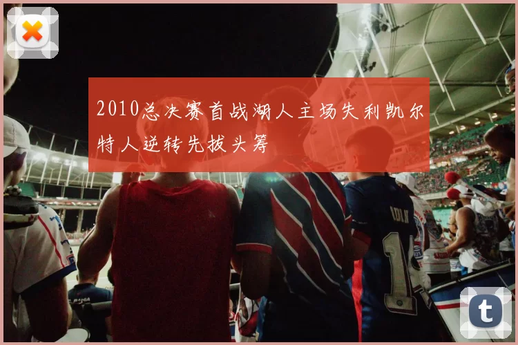 2010总决赛首战湖人主场失利凯尔特人逆转先拔头筹