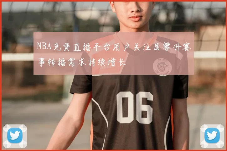 NBA免费直播平台用户关注度攀升赛事转播需求持续增长