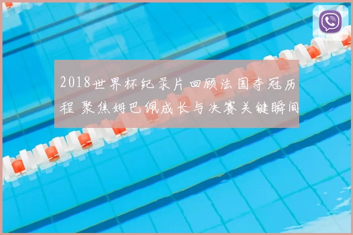 2018世界杯纪录片回顾法国夺冠历程 聚焦姆巴佩成长与决赛关键瞬间