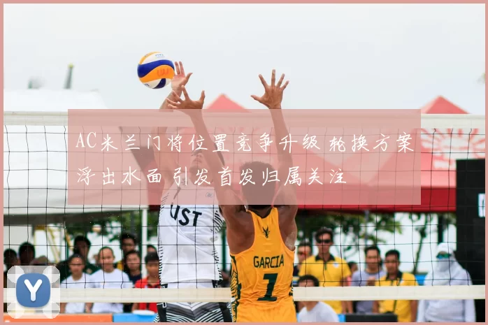 AC米兰门将位置竞争升级 轮换方案浮出水面 引发首发归属关注