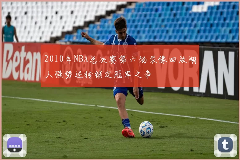 2010年NBA总决赛第六场录像回放湖人强势逆转锁定冠军之争
