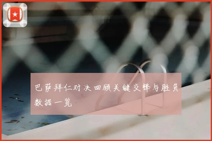 巴萨拜仁对决回顾关键交锋与胜负数据一览
