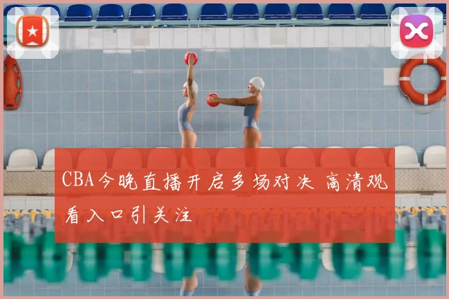 CBA今晚直播开启多场对决 高清观看入口引关注