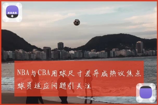 NBA与CBA用球尺寸差异成热议焦点球员适应问题引关注