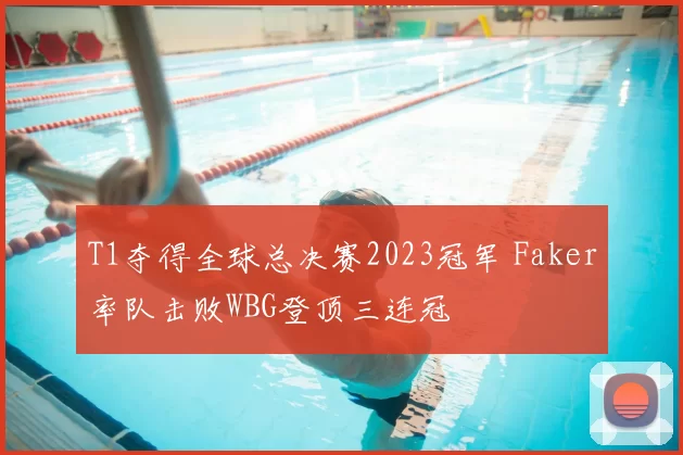 T1夺得全球总决赛2023冠军 Faker率队击败WBG登顶三连冠