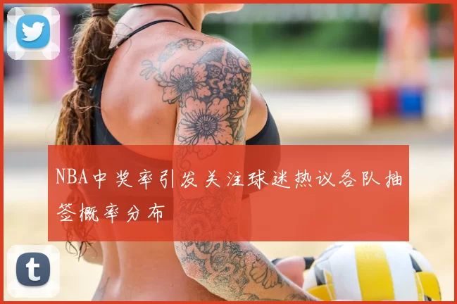 NBA中奖率引发关注球迷热议各队抽签概率分布