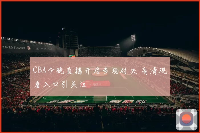CBA今晚直播开启多场对决 高清观看入口引关注