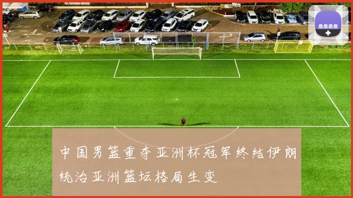 中国男篮重夺亚洲杯冠军终结伊朗统治亚洲篮坛格局生变