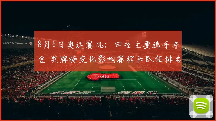 8月6日奥运赛况：田径主要选手夺金 奖牌榜变化影响赛程和队伍排名